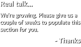 Real talk... We're growing. Please give us a couple of weeks to populate this section for you. - Thanks